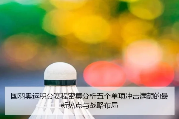 国羽奥运积分赛程密集分析五个单项冲击满额的最新热点与战略布局